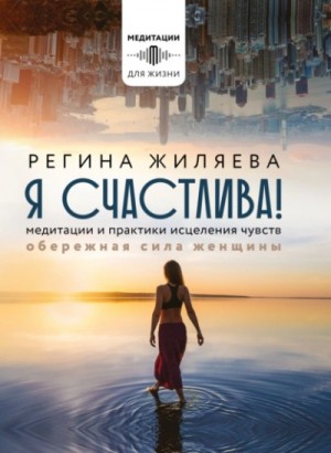 Жиляева Регина - Я счастлива! Медитации и практики исцеления чувств. Обережная сила женщины Жиляева Регина - Я счастлива! Медитации и практики исцеления чувств. Обережная сила женщины