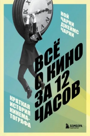Ной Чарни, Джеймс Чарни - Всё о кино за 12 часов: краткая история кинематографа Ной Чарни, Джеймс Чарни - Всё о кино за 12 часов: краткая история кинематографа