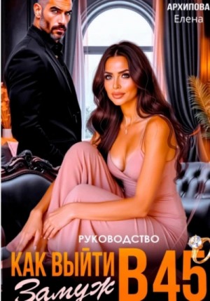 Елена Архипова - Руководство. Как выйти замуж в 45 Елена Архипова - Руководство. Как выйти замуж в 45
