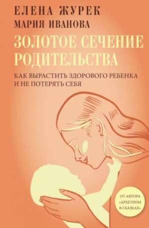 Елена Журек, Мария Иванова - Золотое сечение родительства. Как вырастить здорового ребенка и не потерять себя