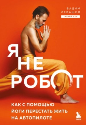 Вадим Левашов - Я не робот. Как с помощью йоги перестать жить на автопилоте