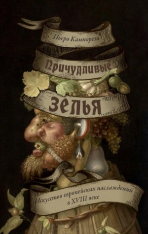 Пьеро Кампорези - Причудливые зелья. Искусство европейских наслаждений в XVIII веке