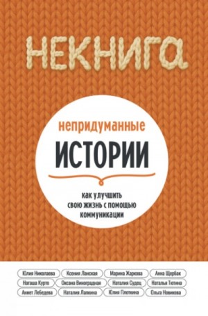 Юлия Николаева, Новикова Ольга - НЕкнига. Непридуманные истории: как улучшить свою жизнь с помощью коммуникации