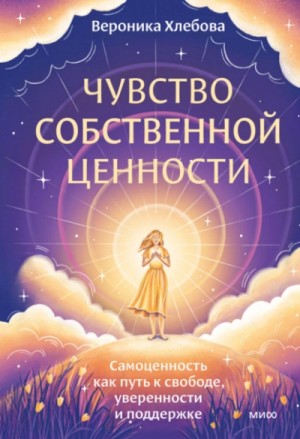Вероника Хлебова - Чувство собственной ценности. Самоценность как путь к свободе, уверенности и поддержке