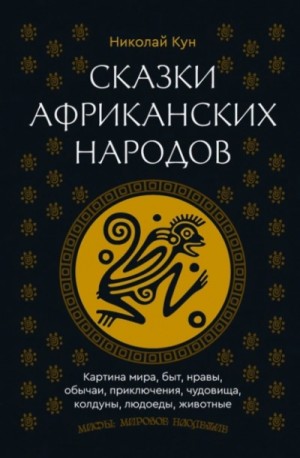 Николай Кун - Сказки африканских народов. Картина мира, быт, нравы, обычаи, приключения, чудовища, колдуны, людое