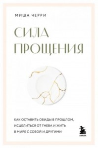 Сила прощения. Как оставить обиды в прошлом, исцелиться от гнева и жить в мире с собой и другими