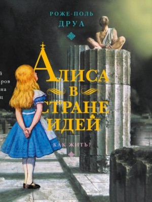 Роже-Поль Друа - Алиса в Стране Идей. Как жить?