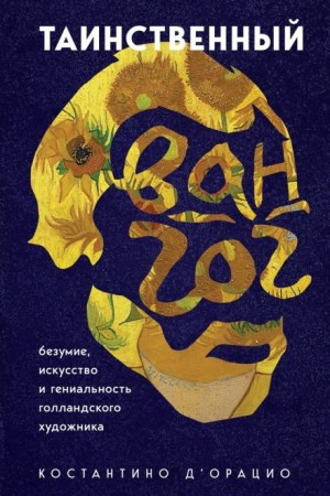 Константино д'Орацио - Таинственный Ван Гог. Искусство, безумие и гениальность голландского художника
