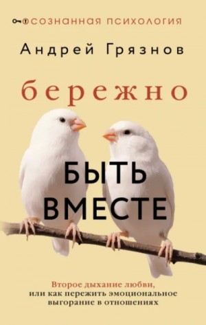 Андрей Грязнов - Бережно быть вместе. Второе дыхание любви, или Как пережить эмоциональное выгорание в отношениях