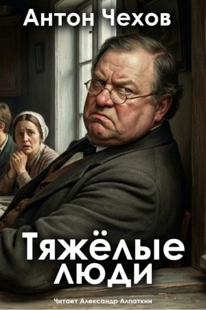 Антон Чехов - Тяжёлые люди