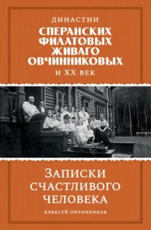 Алексей Овчинников - Династии Сперанских, Филатовых, Живаго, Овчинниковых и ХХ век. Записки счастливого человека