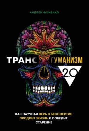 Фоменко Андрей - Трансгуманизм 2.0 Как научная вера в бессмертие продлит жизнь и победит старение Автор: Андрей Фомен