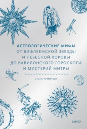 Ольга Чумичева - Астрологические мифы. От Вифлеемской звезды и небесной коровы до вавилонского гороскопа и мистерий М