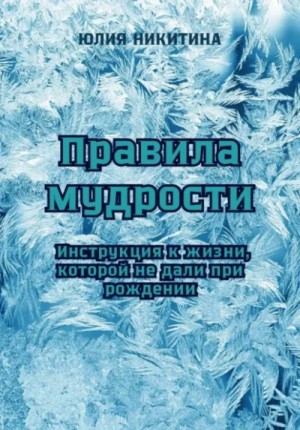 Юлия Никитина - Правила мудрости: Инструкция к жизни, которой не дали при рождении