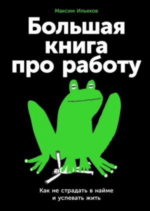 Максим Ильяхов - Большая книга про работу: Как не страдать в найме и успевать жить