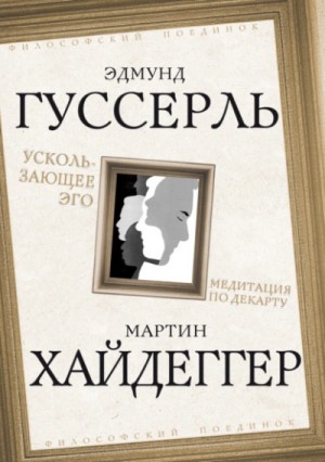 Мартин Хайдеггер, Эдмунд Гуссерль - Ускользающее Эго. Медитация по Декарту