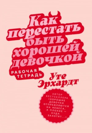 Эрхардт Уте - Как перестать быть хорошей девочкой: Рабочая тетрадь