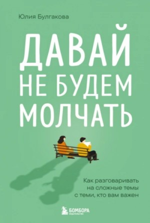 Юлия Булгакова - Давай не будем молчать. Как разговаривать на сложные темы с теми, кто вам важен