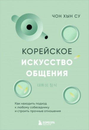 Чон Хын Су - Корейское искусство общения. Как находить подход к любому собеседнику и строить прочные отношения