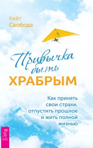 Кейт Свобода - Привычка быть храбрым. Как принять свои страхи, отпустить прошлое и жить полной жизнью
