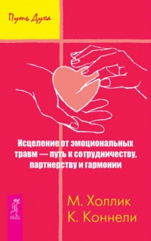 Кристин Коннелли, Малькольм Холлик - Исцеление от эмоциональных травм – путь к сотрудничеству, партнерству и гармонии