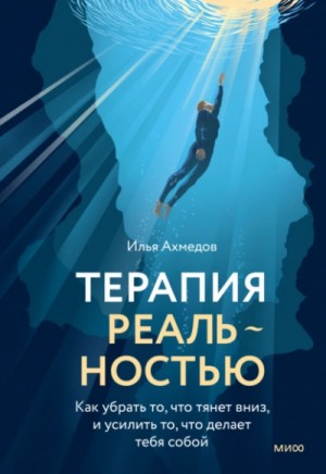 Илья Ахмедов - Терапия реальностью. Как убрать то, что тянет вниз, и усилить то, что делает тебя собой