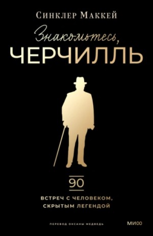 Синклер Маккей - Знакомьтесь, Черчилль. 90 встреч с человеком, скрытым легендой