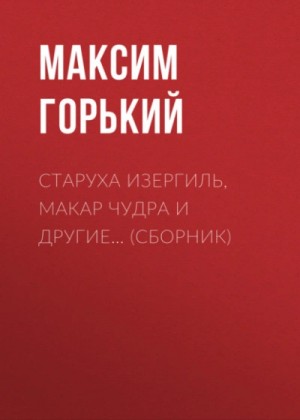 Максим Горький - Старуха Изергиль, Макар Чудра и другие… (сборник)