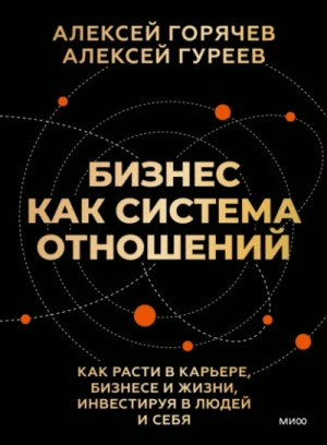 Алексей Горячев - Бизнес как система отношений. Как расти в карьере, бизнесе и жизни, инвестируя в людей и себя