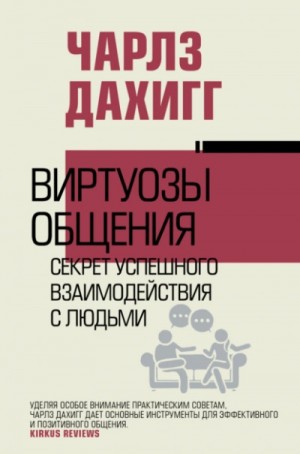 Чарлз Дахигг - Виртуозы общения. Секрет успешного взаимодействия с людьми