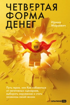 Ирина Марьевич - Четвертая форма денег: Путь героя, или Как избавиться от негативных сценариев, выбирать окружение и стать хозяином своей жизни