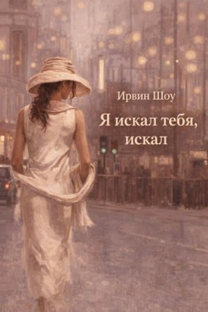 Ирвин Шоу - Я искал тебя, искал