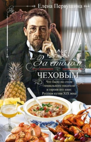 Елена Первушина - За столом с Чеховым. Что было на столе гениального писателя и героев его книг. Русская кухня XIX ве