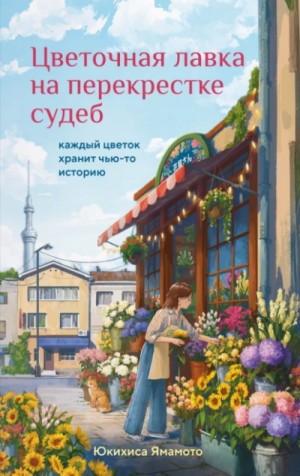 Юкихиса Ямамото - Цветочная лавка на перекрестке судеб. Каждый цветок хранит чью-то историю