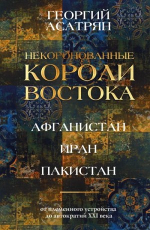 Георгий Асатрян - Некоронованные короли Востока: Афганистан, Иран, Пакистан. От племенного устройства до автократий X