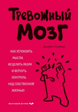 Джозеф А. Аннибали - Тревожный мозг. Как успокоить мысли, исцелить разум и вернуть контроль над собственной жизнью