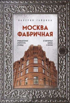 Валерия Гайдина - Москва фабричная. Промышленная архитектура столицы: от кирпичных замков к лофтам