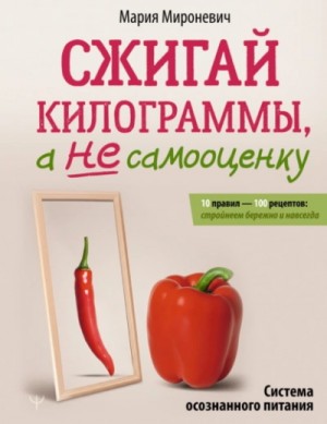 Мария Мироневич - Сжигай килограммы, а не самооценку. Система осознанного питания. 10 правил – 100 рецептов: стройнее