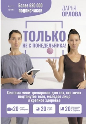 Дарья Орлова - Только не с понедельника! Система мини-тренировок для тех, кто хочет подтянутое тело, молодое лицо и крепкое здоровье