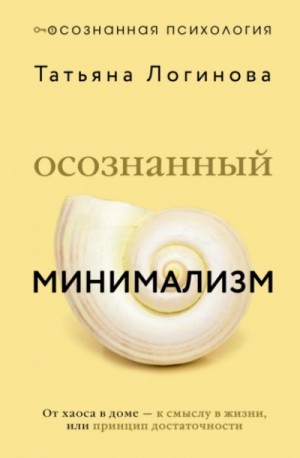 Татьяна Логинова - Осознанный минимализм. От хаоса в доме – к смыслу в жизни, или Принцип достаточности