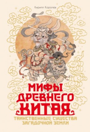 Кирилл Королев - Мифы Древнего Китая. Таинственные существа загадочной земли