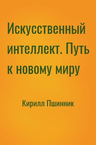 Кирилл Пшинник - Искусственный интеллект. Путь к новому миру