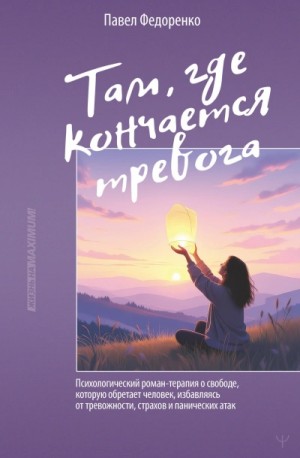 Павел Федоренко - Там, где кончается тревога. Психологический роман-терапия о свободе, которую обретает человек, избавляясь от тревожности, страхов и панических атак