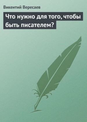 Викентий Вересаев - Что нужно для того, чтобы быть писателем?