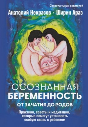 Анатолий Некрасов, Ширин Араз - Осознанная беременность от зачатия до родов. Практики, советы и медитации, которые помогут установить особую связь с ребенком