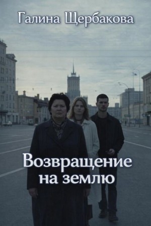 Галина Щербакова - Возвращение на землю