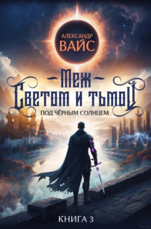 Александр Вайс - Меж светом и тьмой. Книга 3