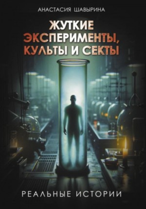 Анастасия Шавырина - Жуткие эксперименты, культы и секты. Реальные истории