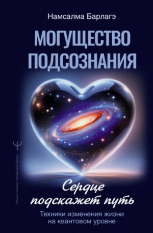 Намсалма Барлагэ - Могущество подсознания: сердце подскажет путь. Техники изменения жизни на квантовом уровне