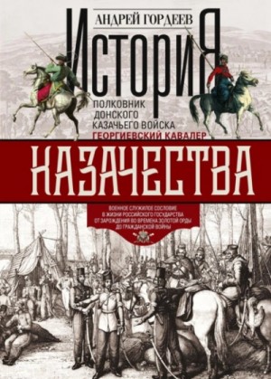 Андрей Гордеев - История казачества. Военное служилое сословие в жизни Российского государства от зарождения во врем